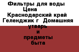 Фильтры для воды › Цена ­ 700 - Краснодарский край, Геленджик г. Домашняя утварь и предметы быта » Посуда и кухонные принадлежности   . Краснодарский край,Геленджик г.